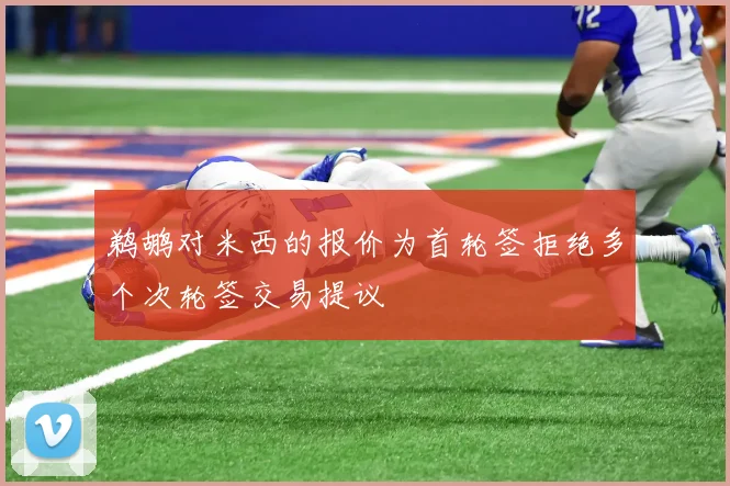 鹈鹕对米西的报价为首轮签拒绝多个次轮签交易提议