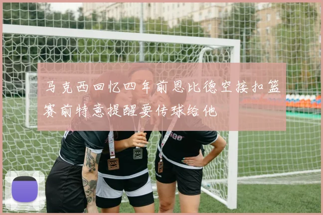 马克西回忆四年前恩比德空接扣篮赛前特意提醒要传球给他