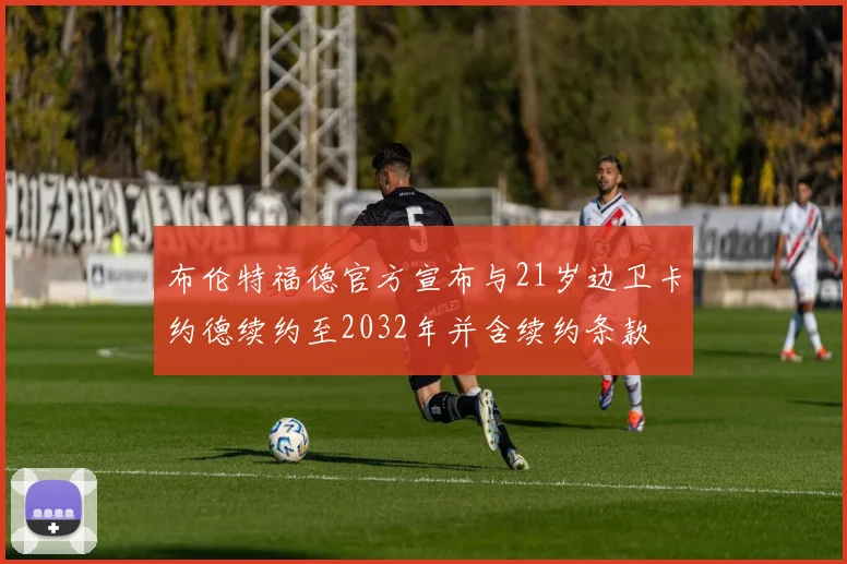 布伦特福德官方宣布与21岁边卫卡约德续约至2032年并含续约条款