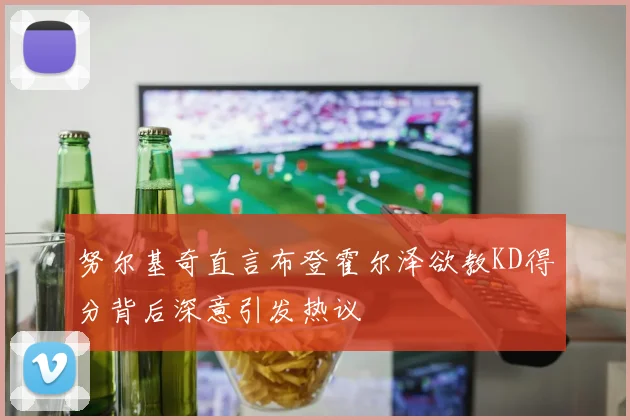 努尔基奇直言布登霍尔泽欲教KD得分背后深意引发热议