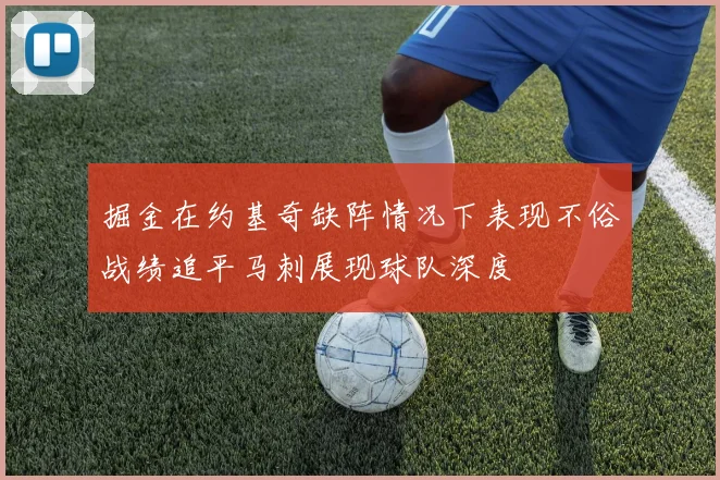 掘金在约基奇缺阵情况下表现不俗战绩追平马刺展现球队深度