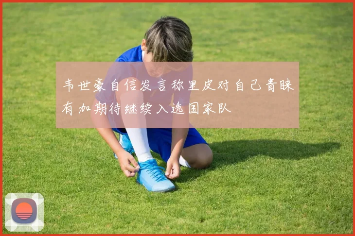 韦世豪自信发言称里皮对自己青睐有加期待继续入选国家队