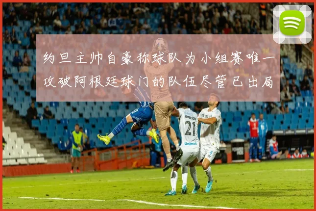 约旦主帅自豪称球队为小组赛唯一攻破阿根廷球门的队伍尽管已出局