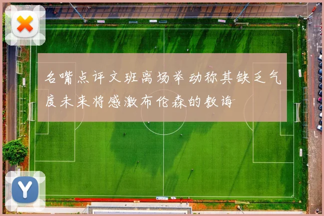名嘴点评文班离场举动称其缺乏气度未来将感激布伦森的教诲