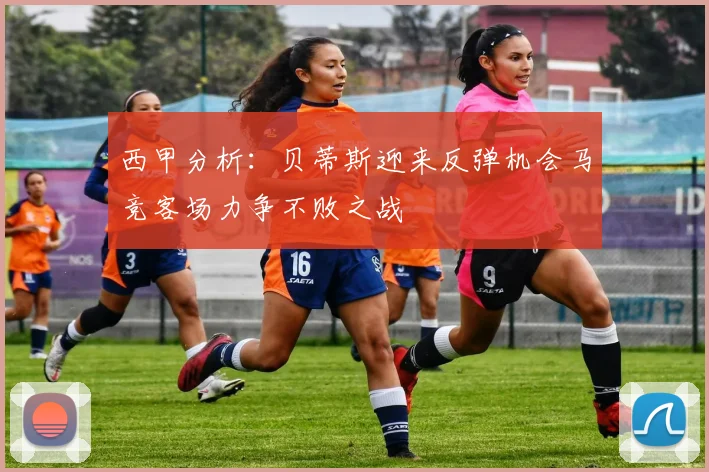 西甲分析：贝蒂斯迎来反弹机会马竞客场力争不败之战