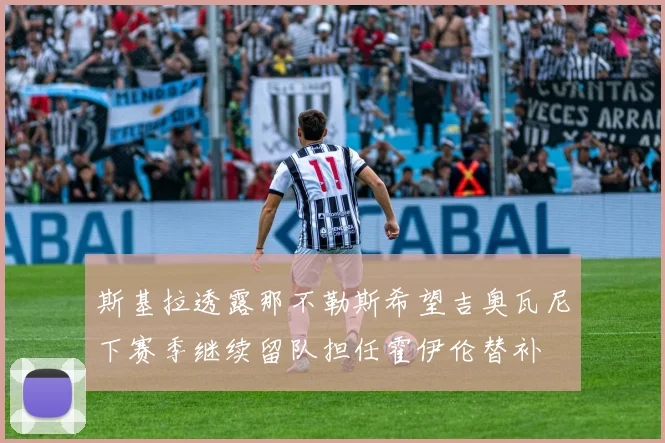 斯基拉透露那不勒斯希望吉奥瓦尼下赛季继续留队担任霍伊伦替补