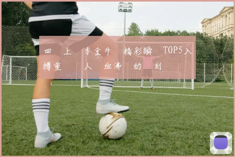 回顧上賽季金牛隊精彩瞬間TOP5入樽重溫讓人熱血沸騰的時刻