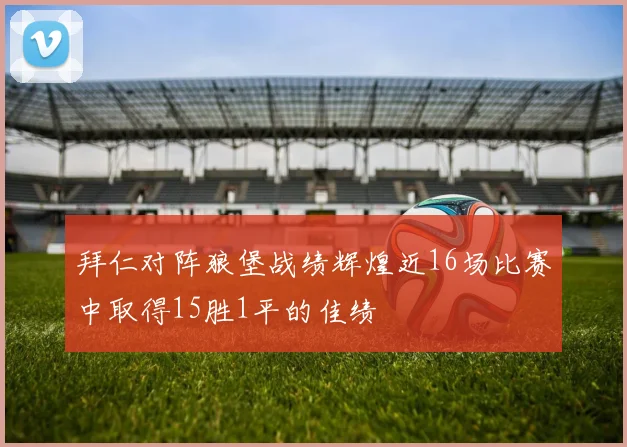 拜仁对阵狼堡战绩辉煌近16场比赛中取得15胜1平的佳绩