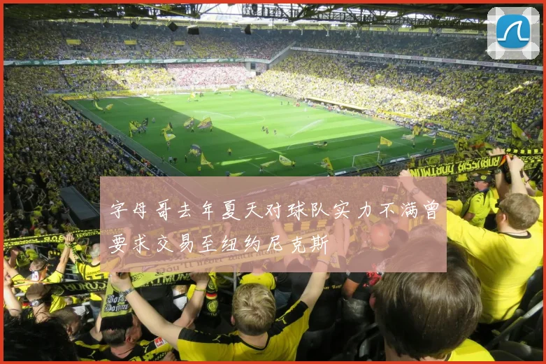 字母哥去年夏天对球队实力不满曾要求交易至纽约尼克斯