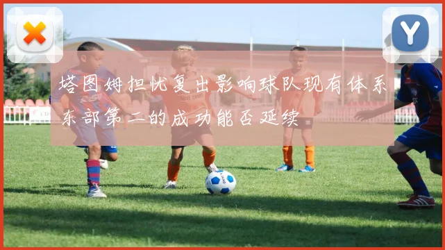 塔图姆担忧复出影响球队现有体系东部第二的成功能否延续