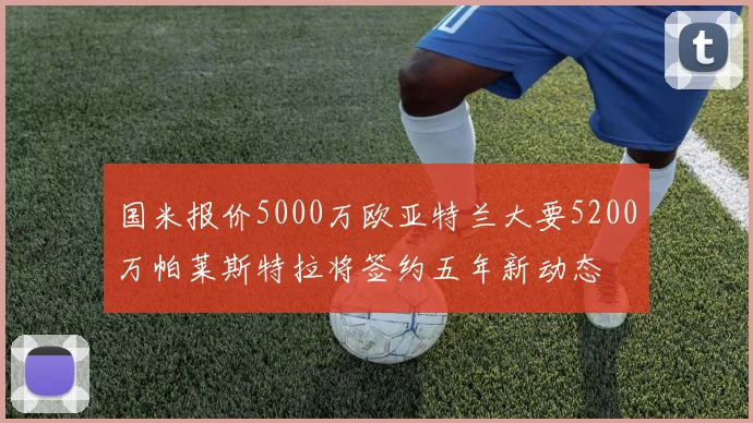 国米报价5000万欧亚特兰大要5200万帕莱斯特拉将签约五年新动态