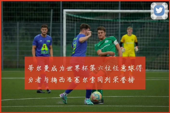 蒂尔曼成为世界杯第六位任意球得分者与梅西洛塞尔索同列荣誉榜