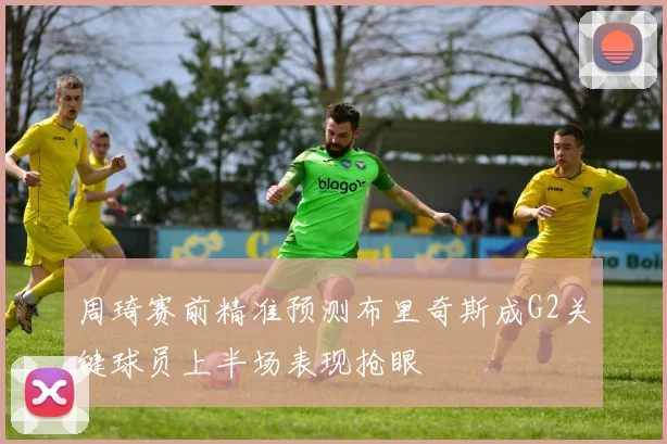周琦赛前精准预测布里奇斯成G2关键球员上半场表现抢眼