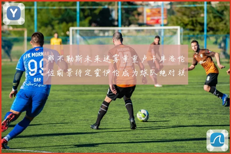 那不勒斯未来迷雾重重卢卡库洛伦佐前景待定霍伊伦成为球队绝对核心