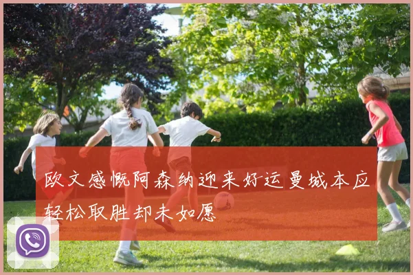 欧文感慨阿森纳迎来好运曼城本应轻松取胜却未如愿