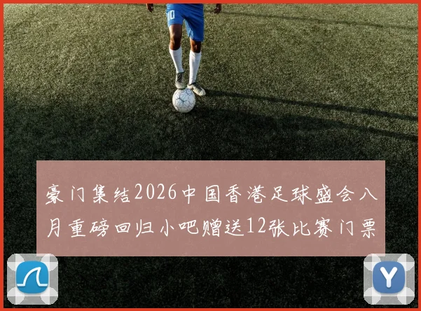 豪门集结2026中国香港足球盛会八月重磅回归小吧赠送12张比赛门票等你来拿