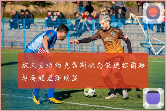 欧文分析约克雷斯状态低迷称葡超与英超差距明显