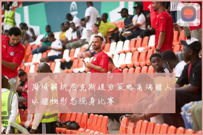 周琦解析尼克斯追分策略高端猎人以猎物形态现身比赛