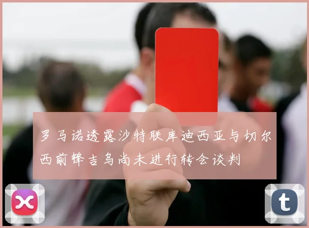 罗马诺透露沙特联库迪西亚与切尔西前锋吉乌尚未进行转会谈判