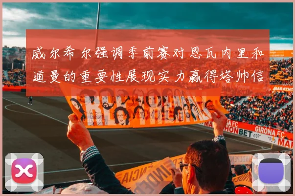 威尔希尔强调季前赛对恩瓦内里和道曼的重要性展现实力赢得塔帅信任