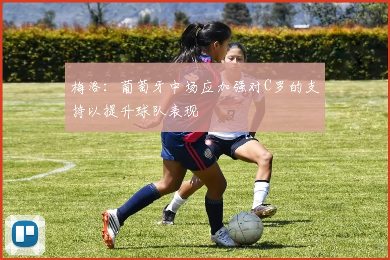 梅洛：葡萄牙中场应加强对C罗的支持以提升球队表现
