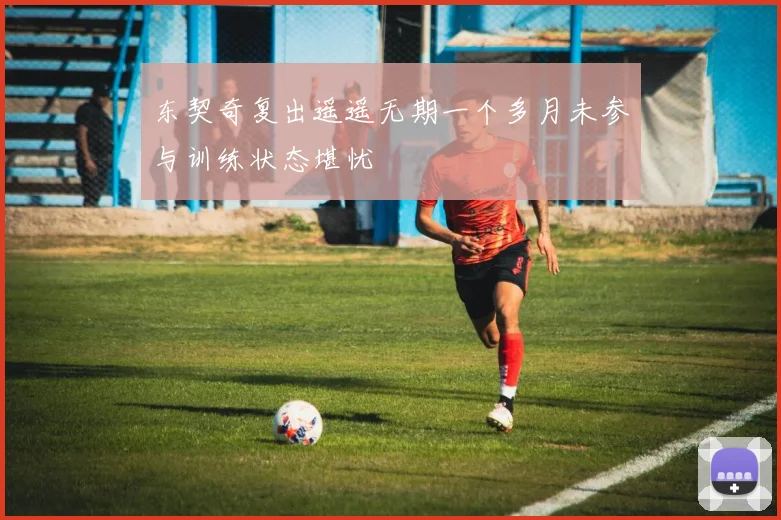 东契奇复出遥遥无期一个多月未参与训练状态堪忧