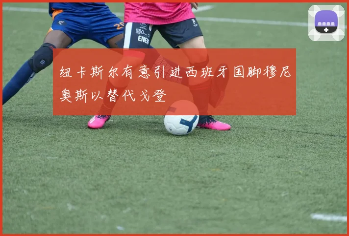 纽卡斯尔有意引进西班牙国脚穆尼奥斯以替代戈登