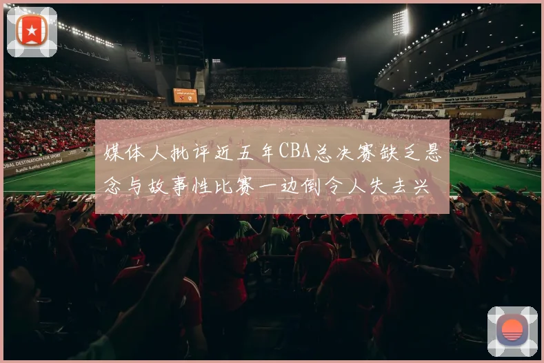 媒体人批评近五年CBA总决赛缺乏悬念与故事性比赛一边倒令人失去兴趣