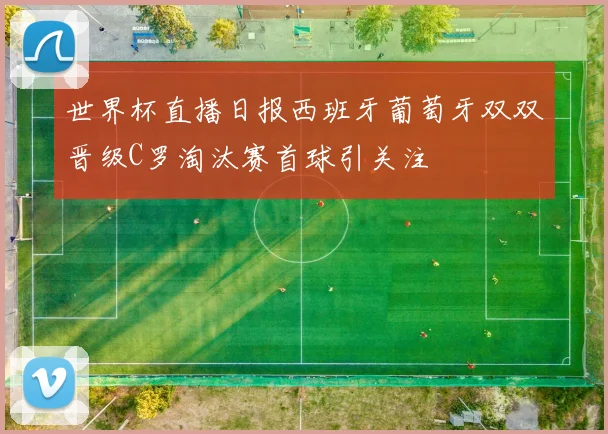 世界杯直播日报西班牙葡萄牙双双晋级C罗淘汰赛首球引关注