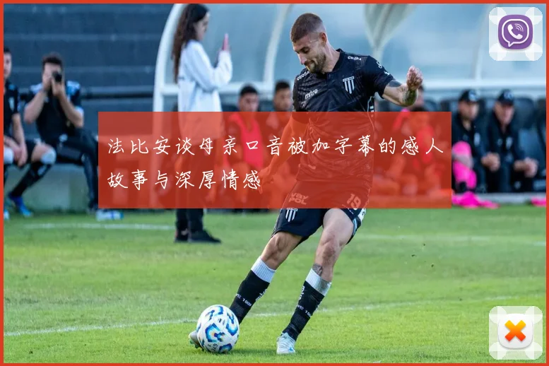 法比安谈母亲口音被加字幕的感人故事与深厚情感